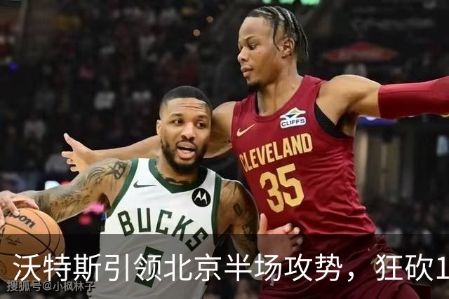 沃特斯引领北京半场攻势，狂砍18分助球队领先浙江